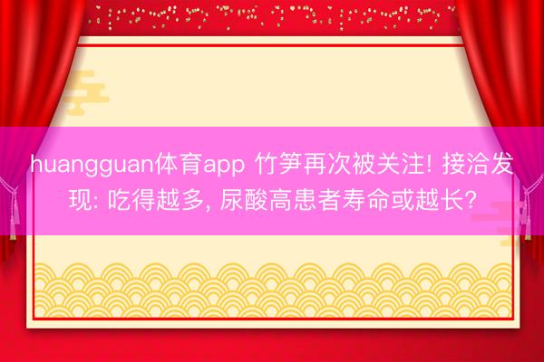 huangguan体育app 竹笋再次被关注! 接洽发现: 吃得越多， 尿酸高患者寿命或越长?