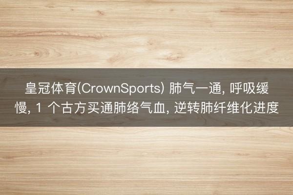 皇冠体育(CrownSports) 肺气一通， 呼吸缓慢， 1 个古方买通肺络气血， 逆转肺纤维化进度