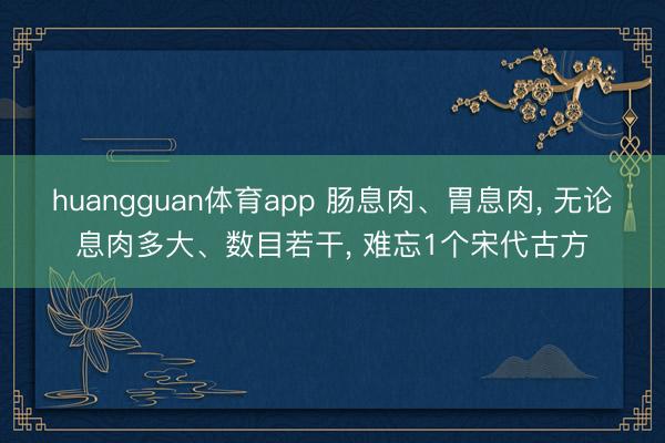 huangguan体育app 肠息肉、胃息肉， 无论息肉多大、数目若干， 难忘1个宋代古方