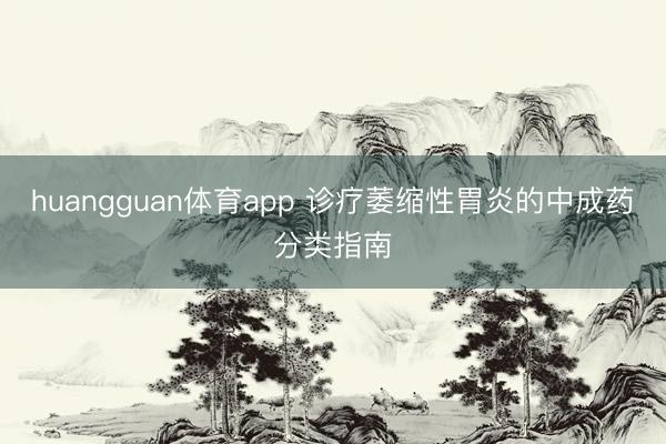 huangguan体育app 诊疗萎缩性胃炎的中成药分类指南