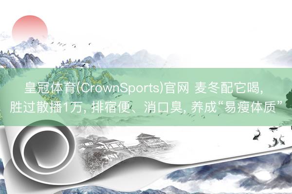 皇冠体育(CrownSports)官网 麦冬配它喝， 胜过散播1万， 排宿便、消口臭， 养成“易瘦体质”