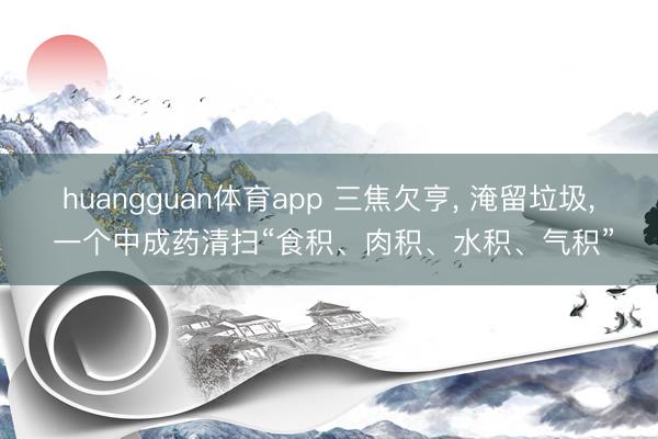 huangguan体育app 三焦欠亨， 淹留垃圾， 一个中成药清扫“食积、肉积、水积、气积”