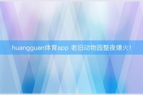 huangguan体育app 老旧动物园整夜爆火！