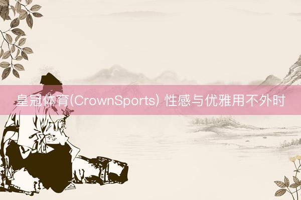 皇冠体育(CrownSports) 性感与优雅用不外时