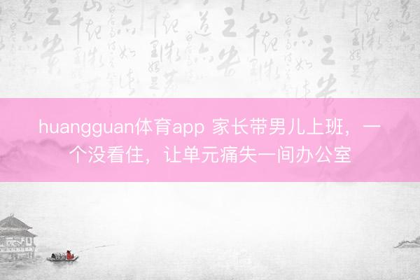 huangguan体育app 家长带男儿上班，一个没看住，让单元痛失一间办公室
