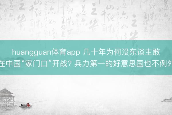 huangguan体育app 几十年为何没东谈主敢在中国“家门口”开战? 兵力第一的好意思国也不例外