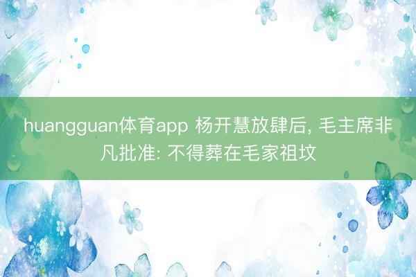 huangguan体育app 杨开慧放肆后， 毛主席非凡批准: 不得葬在毛家祖坟