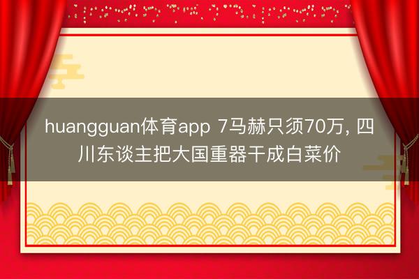 huangguan体育app 7马赫只须70万， 四川东谈主把大国重器干成白菜价
