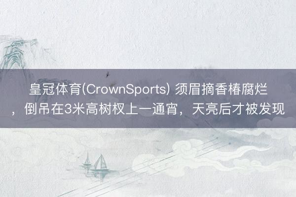 皇冠体育(CrownSports) 须眉摘香椿腐烂，倒吊在3米高树杈上一通宵，天亮后才被发现