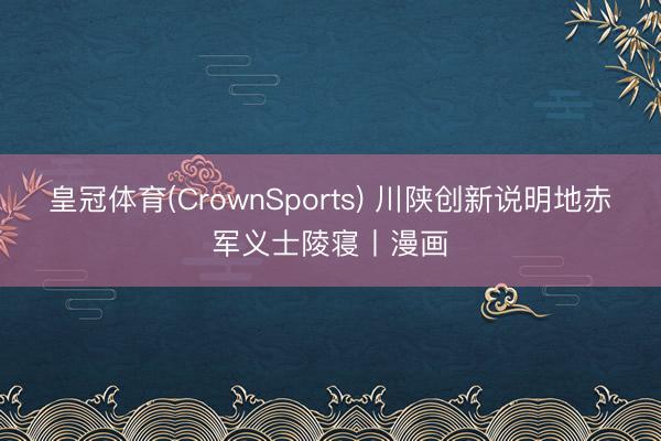皇冠体育(CrownSports) 川陕创新说明地赤军义士陵寝丨漫画