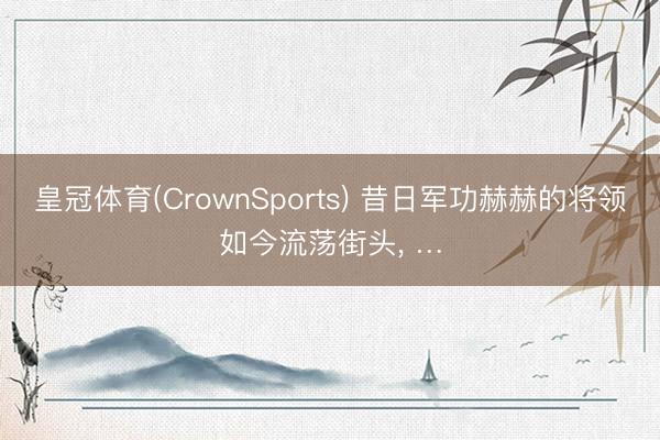 皇冠体育(CrownSports) 昔日军功赫赫的将领如今流荡街头， …