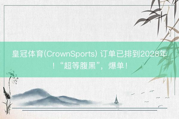 皇冠体育(CrownSports) 订单已排到2028年！“超等腹黑”，爆单！
