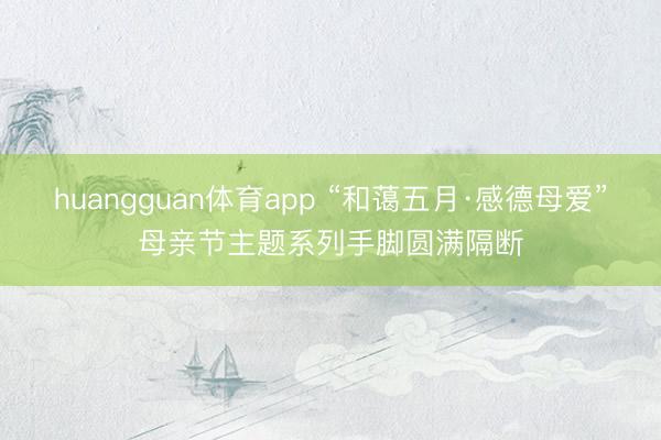 huangguan体育app “和蔼五月·感德母爱”母亲节主题系列手脚圆满隔断