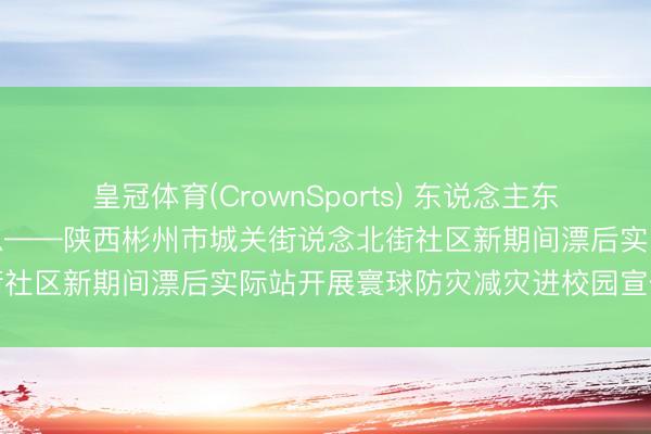 皇冠体育(CrownSports) 东说念主东说念主讲安全、个个会济急——陕西彬州市城关街说念北街社区新期间漂后实际站开展寰球防灾减灾进校园宣传步履
