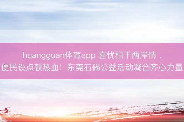 huangguan体育app 喜忧相干两岸情 ，便民设点献热血！东莞石碣公益活动凝合齐心力量