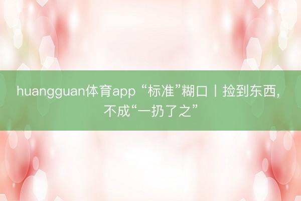 huangguan体育app “标准”糊口丨捡到东西， 不成“一扔了之”