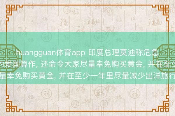 huangguan体育app 印度总理莫迪称危急面前少吃小数油便是极大的爱国算作， 还命令大家尽量幸免购买黄金， 并在至少一年里尽量减少出洋旅行