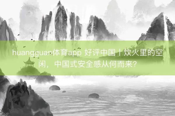 huangguan体育app 好评中国丨炊火里的空闲，中国式安全感从何而来?