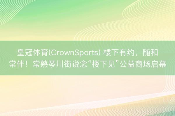 皇冠体育(CrownSports) 楼下有约，随和常伴！常熟琴川街说念“楼下见”公益商场启幕