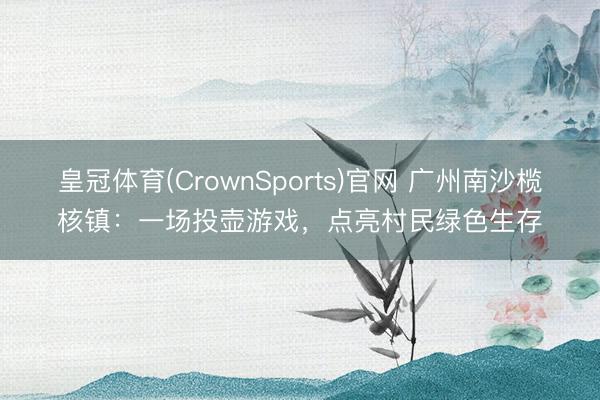 皇冠体育(CrownSports)官网 广州南沙榄核镇：一场投壶游戏，点亮村民绿色生存