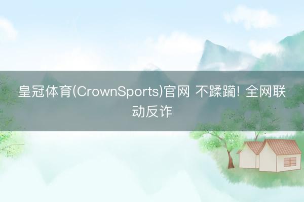 皇冠体育(CrownSports)官网 不蹂躏! 全网联动反诈