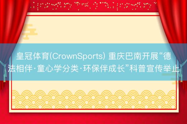 皇冠体育(CrownSports) 重庆巴南开展“德法相伴·童心学分类·环保伴成长”科普宣传举止