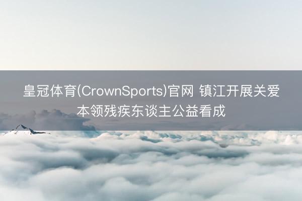 皇冠体育(CrownSports)官网 镇江开展关爱本领残疾东谈主公益看成