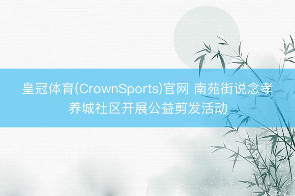 皇冠体育(CrownSports)官网 南苑街说念孝养城社区开展公益剪发活动