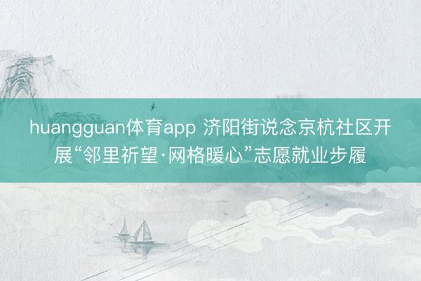 huangguan体育app 济阳街说念京杭社区开展“邻里祈望·网格暖心”志愿就业步履