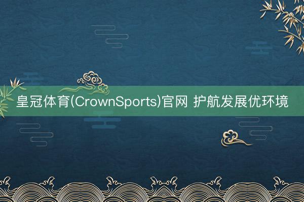 皇冠体育(CrownSports)官网 护航发展优环境