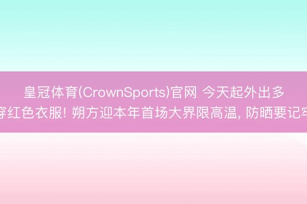 皇冠体育(CrownSports)官网 今天起外出多穿红色衣服! 朔方迎本年首场大界限高温， 防晒要记牢