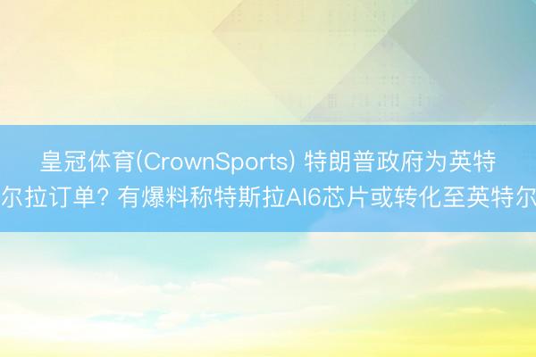 皇冠体育(CrownSports) 特朗普政府为英特尔拉订单? 有爆料称特斯拉AI6芯片或转化至英特尔