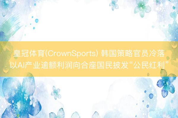 皇冠体育(CrownSports) 韩国策略官员冷落以AI产业逾额利润向合座国民披发“公民红利”