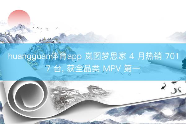 huangguan体育app 岚图梦思家 4 月热销 7017 台， 获全品类 MPV 第一