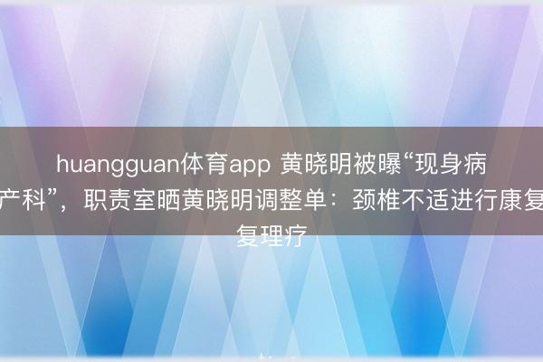 huangguan体育app 黄晓明被曝“现身病院妇产科”，职责室晒黄晓明调整单：颈椎不适进行康复理疗