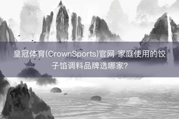 皇冠体育(CrownSports)官网 家庭使用的饺子馅调料品牌选哪家？