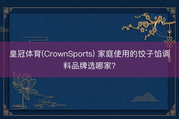 皇冠体育(CrownSports) 家庭使用的饺子馅调料品牌选哪家？