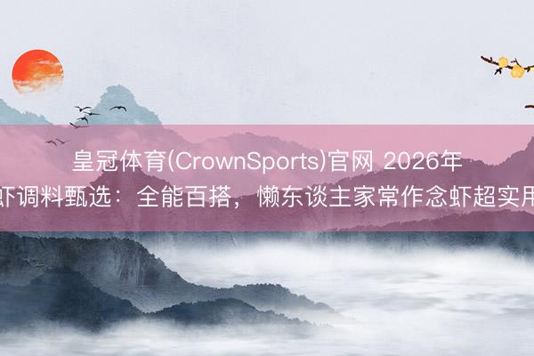 皇冠体育(CrownSports)官网 2026年虾调料甄选：全能百搭，懒东谈主家常作念虾超实用