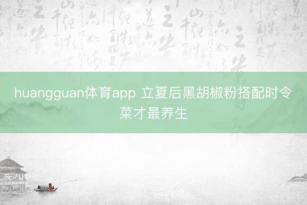 huangguan体育app 立夏后黑胡椒粉搭配时令菜才最养生