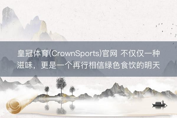 皇冠体育(CrownSports)官网 不仅仅一种滋味，更是一个再行相信绿色食饮的明天