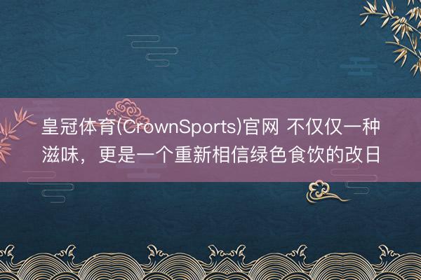 皇冠体育(CrownSports)官网 不仅仅一种滋味，更是一个重新相信绿色食饮的改日