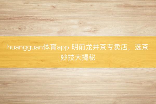 huangguan体育app 明前龙井茶专卖店，选茶妙技大揭秘