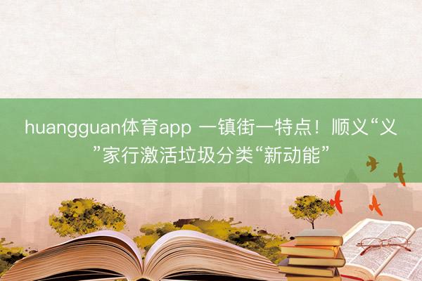 huangguan体育app 一镇街一特点！顺义“义”家行激活垃圾分类“新动能”