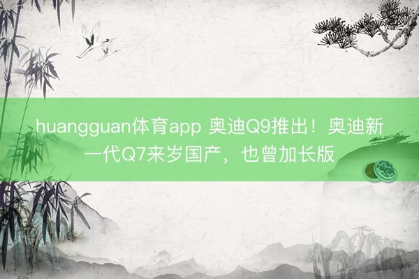 huangguan体育app 奥迪Q9推出！奥迪新一代Q7来岁国产，也曾加长版