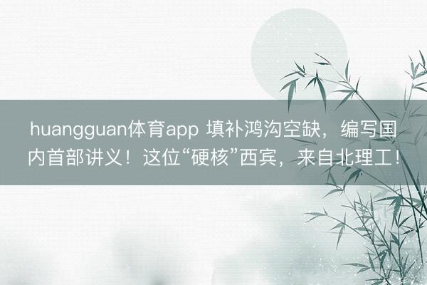 huangguan体育app 填补鸿沟空缺，编写国内首部讲义！这位“硬核”西宾，来自北理工！