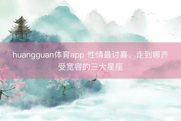 huangguan体育app 性情最讨喜、走到哪齐受宽容的三大星座