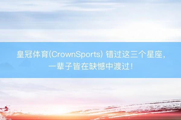 皇冠体育(CrownSports) 错过这三个星座，<a href=