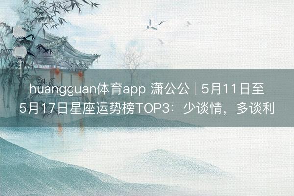huangguan体育app 潇公公 | 5月11日至5月17日星座运势榜TOP3：少谈情，多谈利
