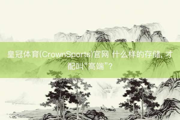 皇冠体育(CrownSports)官网 什么样的存储， 才配叫“高端”?