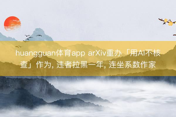 huangguan体育app arXiv重办「用AI不核查」作为， 违者拉黑一年， 连坐系数作家
